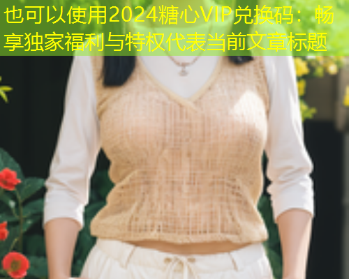 2024糖心VIP兑换码：畅享独家福利与特权