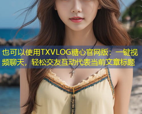 TXVLOG糖心官网版：一键视频聊天，轻松交友互动