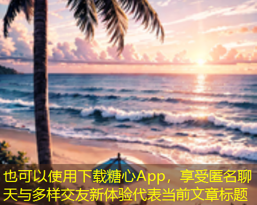 下载糖心App，享受匿名聊天与多样交友新体验