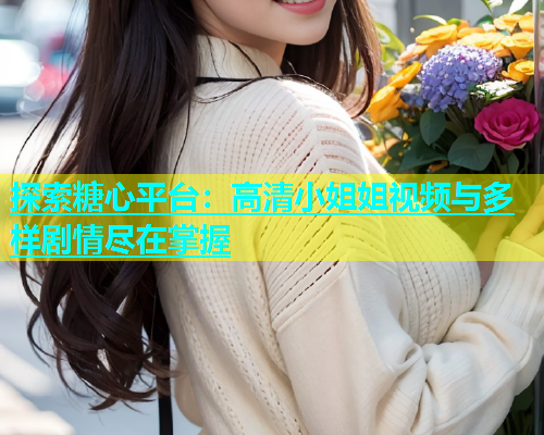探索糖心平台：高清小姐姐视频与多样剧情尽在掌握