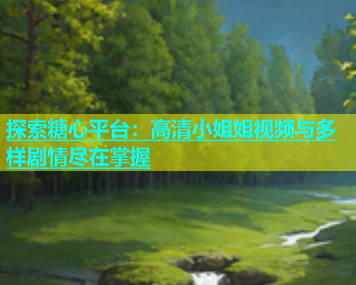 探索糖心平台：高清小姐姐视频与多样剧情尽在掌握