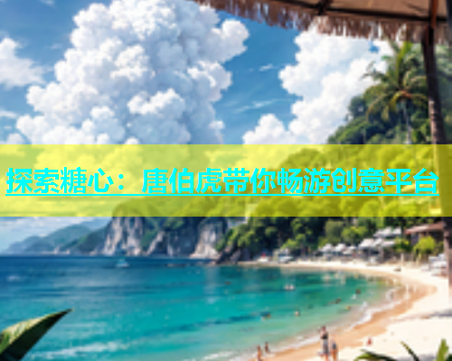 探索糖心：唐伯虎带你畅游创意平台