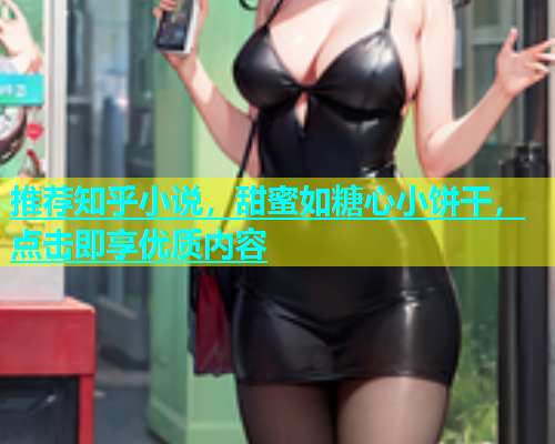推荐知乎小说，甜蜜如糖心小饼干，点击即享优质内容
