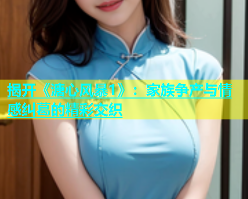 揭开《溏心风暴1》：家族争产与情感纠葛的精彩交织
