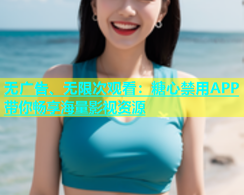 无广告、无限次观看：糖心禁用APP带你畅享海量影视资源
