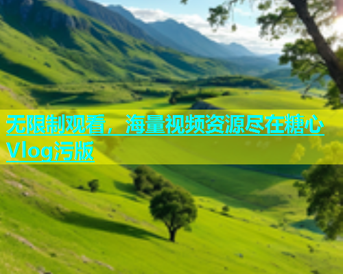 无限制观看，海量视频资源尽在糖心Vlog污版