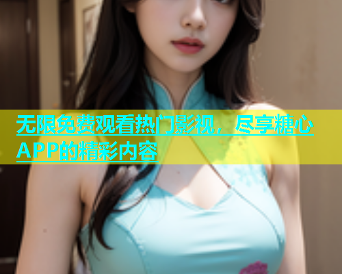 无限免费观看热门影视，尽享糖心APP的精彩内容