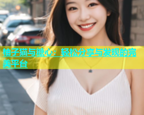 柚子猫与糖心：轻松分享与发现的完美平台