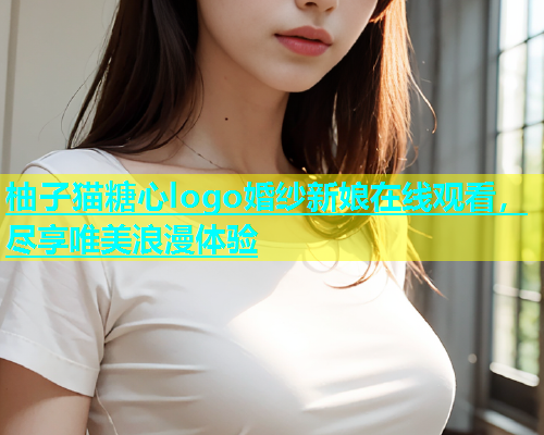 柚子猫糖心logo婚纱新娘在线观看，尽享唯美浪漫体验