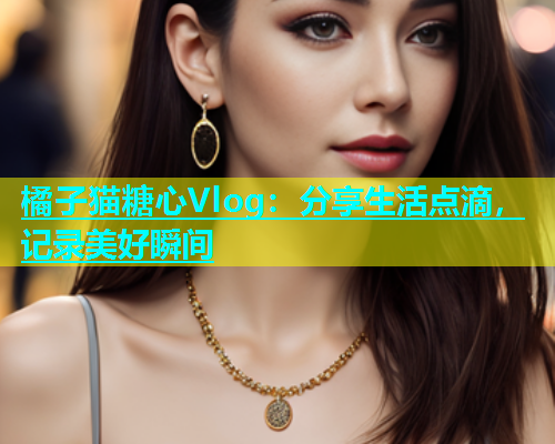 橘子猫糖心Vlog：分享生活点滴，记录美好瞬间