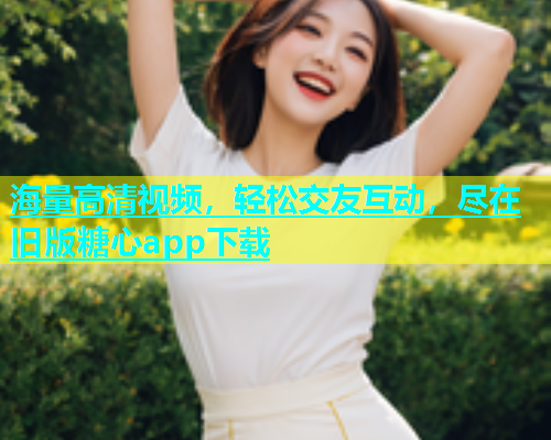海量高清视频，轻松交友互动，尽在旧版糖心app下载