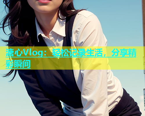 溏心Vlog：轻松记录生活，分享精彩瞬间