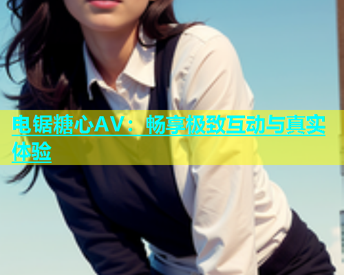 电锯糖心AV：畅享极致互动与真实体验
