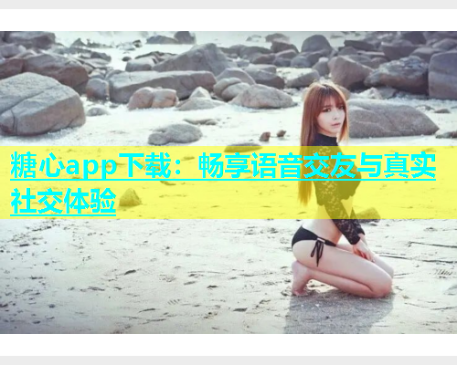 糖心app下载：畅享语音交友与真实社交体验