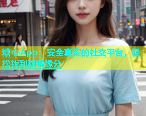 糖心App：安全真实的社交平台，轻松找到甜蜜缘分