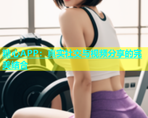 糖心APP：真实社交与视频分享的完美结合