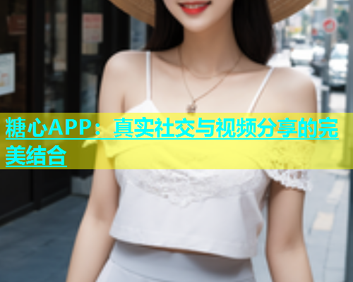 糖心APP：真实社交与视频分享的完美结合
