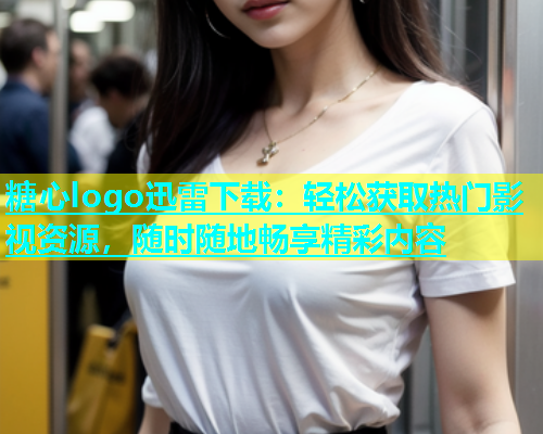 糖心logo迅雷下载：轻松获取热门影视资源，随时随地畅享精彩内容