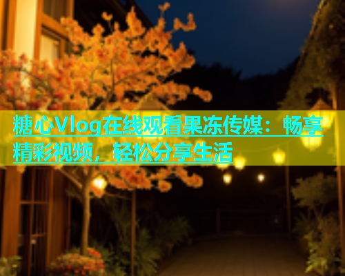 糖心Vlog在线观看果冻传媒：畅享精彩视频，轻松分享生活