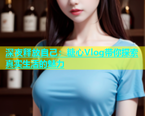 深夜释放自己：糖心Vlog带你探索真实生活的魅力