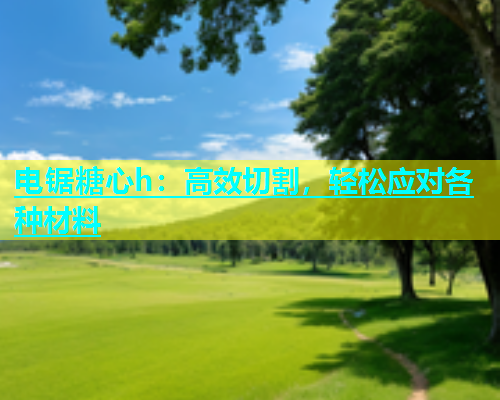 电锯糖心h：高效切割，轻松应对各种材料