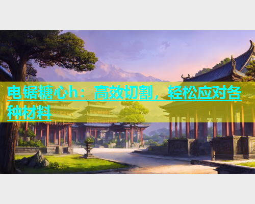 电锯糖心h：高效切割，轻松应对各种材料