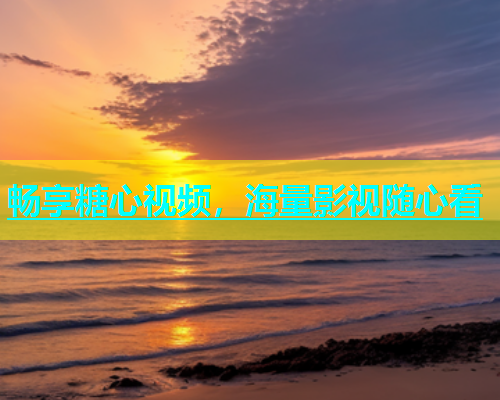 畅享糖心视频，海量影视随心看