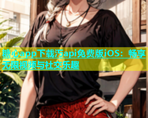 糖心app下载汅api免费版iOS：畅享无限视频与社交乐趣