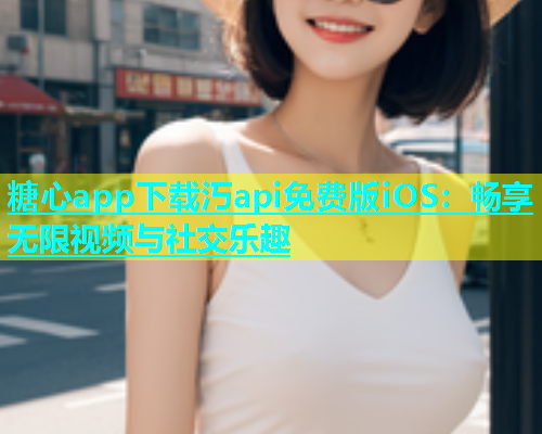 糖心app下载汅api免费版iOS：畅享无限视频与社交乐趣