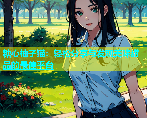 糖心柚子猫：轻松分享与发现美味甜品的最佳平台