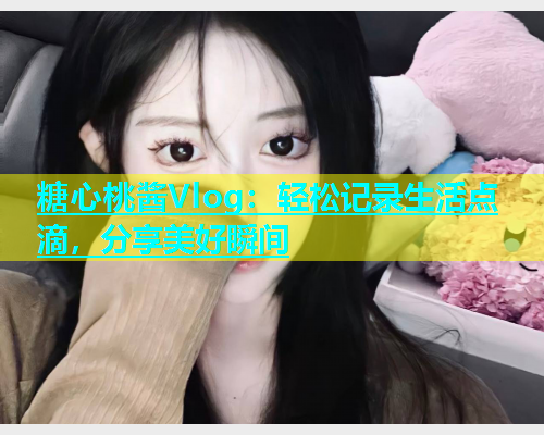 糖心桃酱Vlog：轻松记录生活点滴，分享美好瞬间