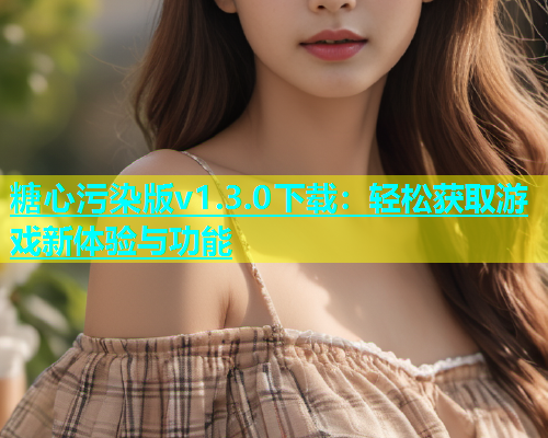 糖心污染版v1.3.0下载：轻松获取游戏新体验与功能