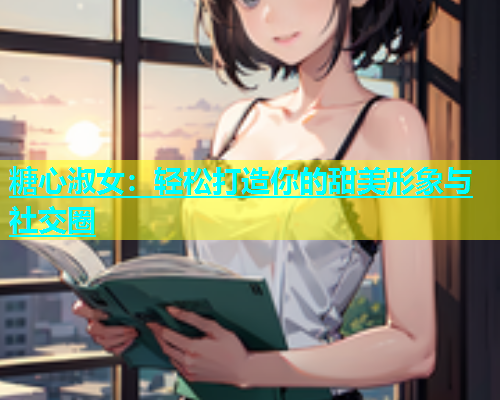 糖心淑女：轻松打造你的甜美形象与社交圈
