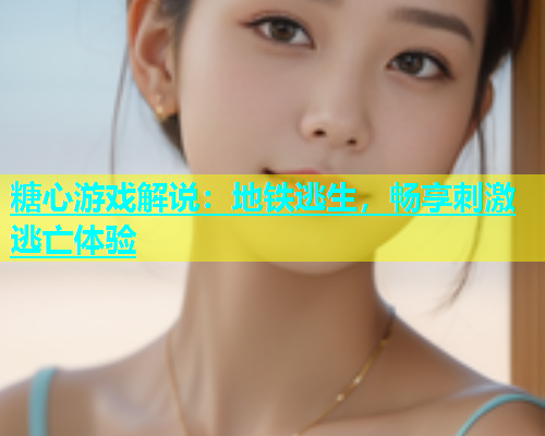 糖心游戏解说：地铁逃生，畅享刺激逃亡体验