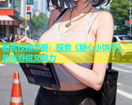 甜蜜校园恋爱：探索《糖心小饼干》的青春甜文魅力