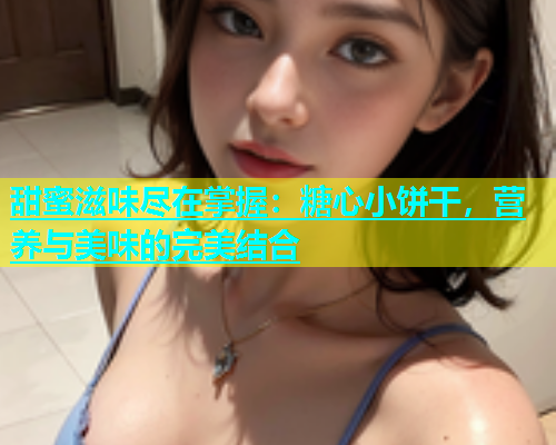 甜蜜滋味尽在掌握：糖心小饼干，营养与美味的完美结合