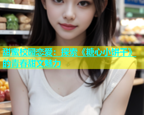 甜蜜校园恋爱：探索《糖心小饼干》的青春甜文魅力