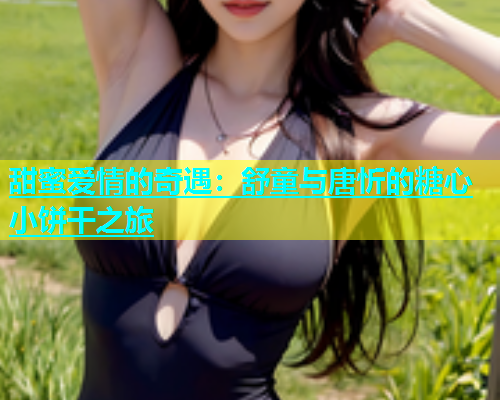 甜蜜爱情的奇遇：舒童与唐忻的糖心小饼干之旅