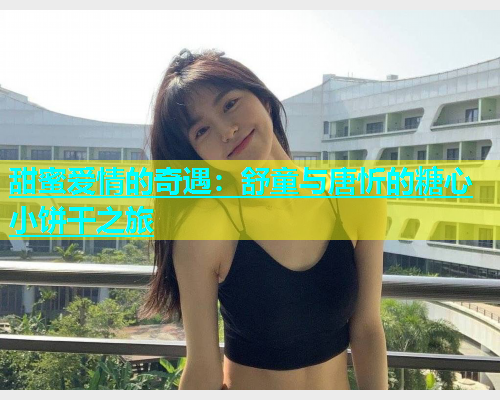 甜蜜爱情的奇遇：舒童与唐忻的糖心小饼干之旅