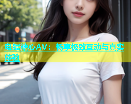 电锯糖心AV：畅享极致互动与真实体验