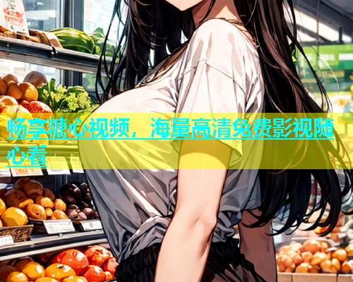畅享糖心视频，海量高清免费影视随心看