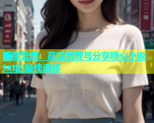 百度云盘：高效管理与分享糖心小说txt的最佳选择