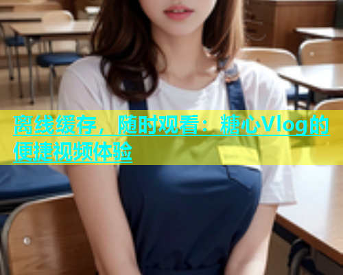离线缓存，随时观看：糖心Vlog的便捷视频体验
