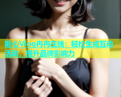 糖心Vlog冉冉在线：轻松生成互动活动，提升品牌影响力