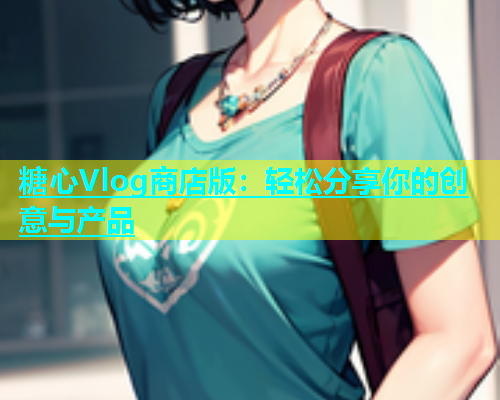 糖心Vlog商店版：轻松分享你的创意与产品