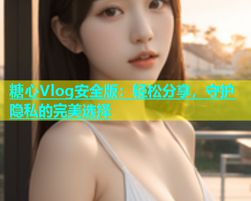 糖心Vlog安全版：轻松分享，守护隐私的完美选择