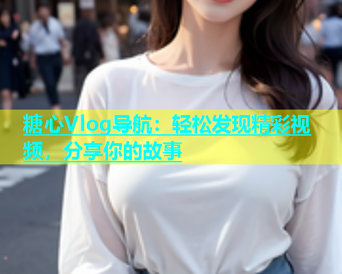 糖心Vlog导航：轻松发现精彩视频，分享你的故事