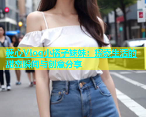 糖心Vlog小橘子妹妹：探索生活的甜蜜瞬间与创意分享