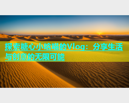 探索糖心小晗喵的Vlog：分享生活与创意的无限可能