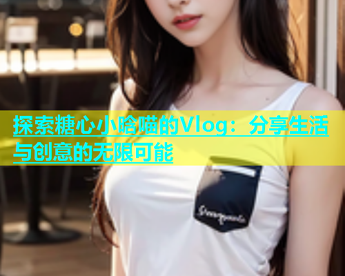探索糖心小晗喵的Vlog：分享生活与创意的无限可能